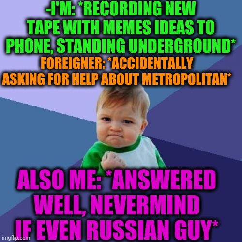 -I'm give leading thread. | -I'M: *RECORDING NEW TAPE WITH MEMES IDEAS TO PHONE, STANDING UNDERGROUND*; FOREIGNER: *ACCIDENTALLY ASKING FOR HELP ABOUT METROPOLITAN*; ALSO ME: *ANSWERED WELL, NEVERMIND IF EVEN RUSSIAN GUY* | image tagged in memes,success kid,metro,foreigner,advice god,station | made w/ Imgflip meme maker