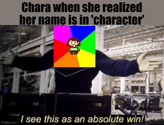 Character | Chara when she realized her name is in 'character' | image tagged in i see this as an absolute win | made w/ Imgflip meme maker