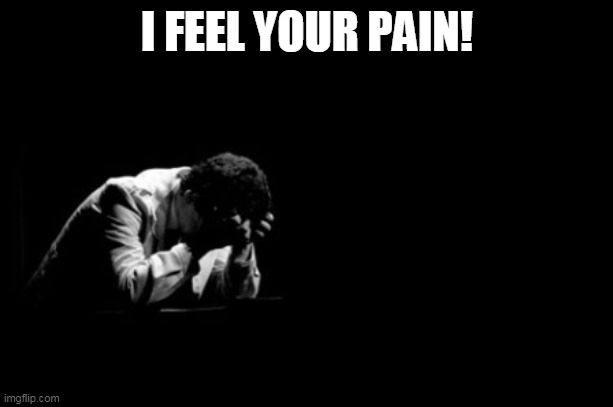 Distressed Man | I FEEL YOUR PAIN! | image tagged in distressed man | made w/ Imgflip meme maker