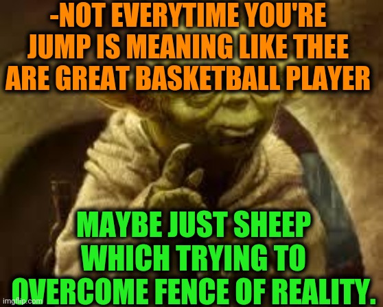 -Think about it. | -NOT EVERYTIME YOU'RE JUMP IS MEANING LIKE THEE ARE GREAT BASKETBALL PLAYER; MAYBE JUST SHEEP WHICH TRYING TO OVERCOME FENCE OF REALITY. | image tagged in yoda,basketball,jumping,score,sheep,fence aka border wall | made w/ Imgflip meme maker