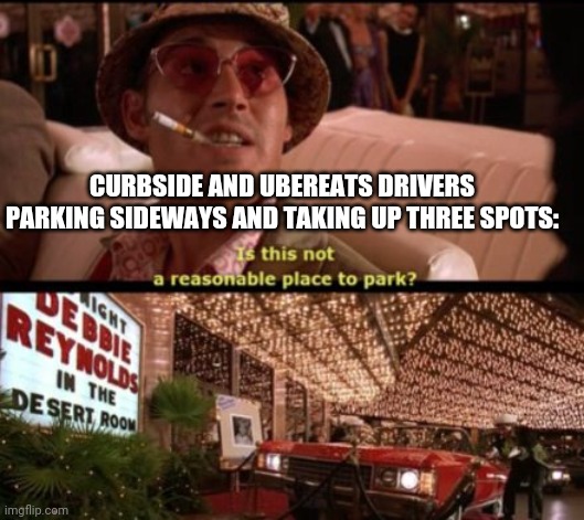 Loathing Ubereats drivers | CURBSIDE AND UBEREATS DRIVERS PARKING SIDEWAYS AND TAKING UP THREE SPOTS: | image tagged in fear and loathing,ubereats drivers | made w/ Imgflip meme maker