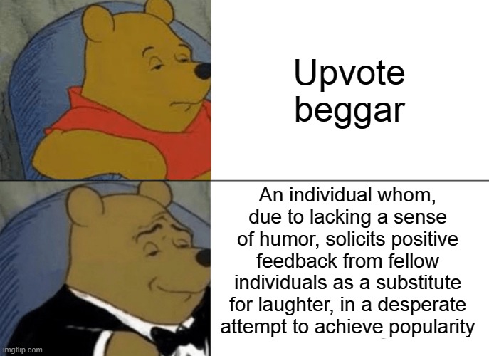 Tuxedo Winnie The Pooh Meme | Upvote beggar; An individual whom, due to lacking a sense of humor, solicits positive feedback from fellow individuals as a substitute for laughter, in a desperate attempt to achieve popularity | image tagged in memes,tuxedo winnie the pooh | made w/ Imgflip meme maker
