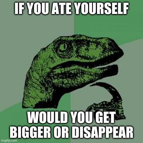 Philosoraptor | IF YOU ATE YOURSELF; WOULD YOU GET BIGGER OR DISAPPEAR | image tagged in memes,philosoraptor,funny | made w/ Imgflip meme maker