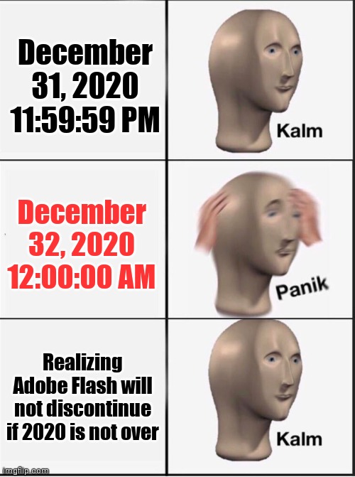 Reverse kalm panik | December 31, 2020 11:59:59 PM; December 32, 2020 12:00:00 AM; Realizing Adobe Flash will not discontinue if 2020 is not over | image tagged in reverse kalm panik | made w/ Imgflip meme maker