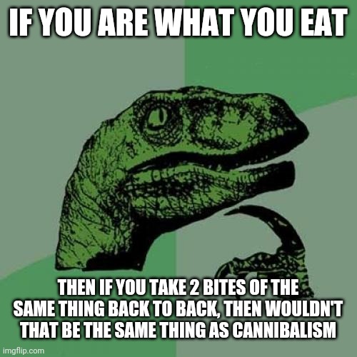 My dad likes to say that we are what we eat | IF YOU ARE WHAT YOU EAT; THEN IF YOU TAKE 2 BITES OF THE SAME THING BACK TO BACK, THEN WOULDN'T THAT BE THE SAME THING AS CANNIBALISM | image tagged in memes,philosoraptor | made w/ Imgflip meme maker