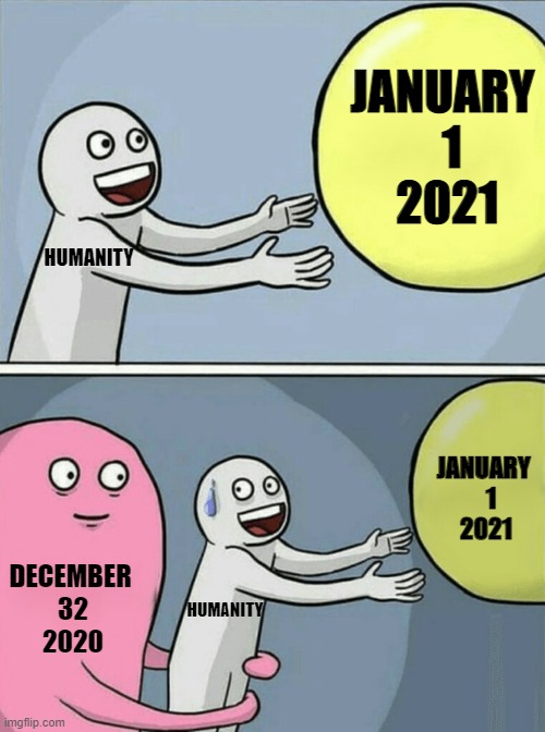 December 32 | JANUARY
  1
 2021; HUMANITY; JANUARY 
   1 
2021; DECEMBER 
32
2020; HUMANITY | image tagged in memes,running away balloon,2021,december 32,2020 never ends,2020 sucks | made w/ Imgflip meme maker