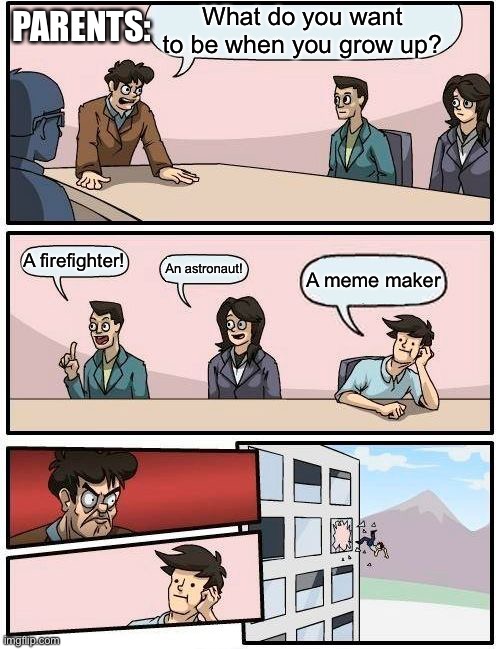 Boardroom Meeting Suggestion Meme | PARENTS:; What do you want to be when you grow up? A firefighter! An astronaut! A meme maker | image tagged in memes,boardroom meeting suggestion | made w/ Imgflip meme maker