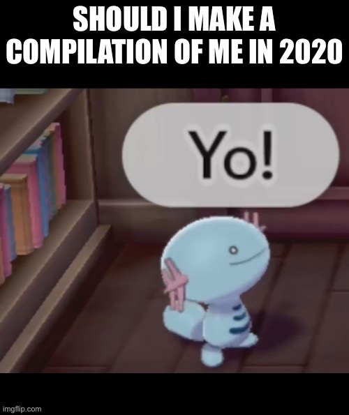 Yo! | SHOULD I MAKE A COMPILATION OF ME IN 2020 | image tagged in yo | made w/ Imgflip meme maker