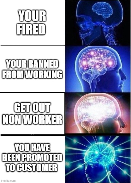 lel | YOUR FIRED; YOUR BANNED FROM WORKING; GET OUT NON WORKER; YOU HAVE BEEN PROMOTED TO CUSTOMER | image tagged in memes,expanding brain | made w/ Imgflip meme maker