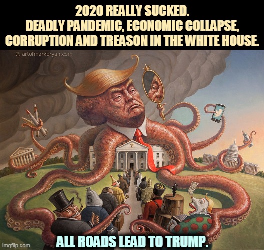 Few will mourn the passing of 2020. | 2020 REALLY SUCKED.
DEADLY PANDEMIC, ECONOMIC COLLAPSE, CORRUPTION AND TREASON IN THE WHITE HOUSE. ALL ROADS LEAD TO TRUMP. | image tagged in trump the octopus of corruption,trump,pandemic,economy,corruption,treason | made w/ Imgflip meme maker