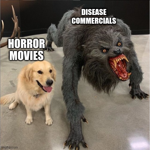 So true! | DISEASE COMMERCIALS; HORROR MOVIES | image tagged in dog vs werewolf | made w/ Imgflip meme maker