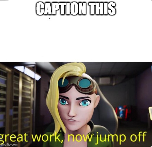 ye | CAPTION THIS | image tagged in sofia great work now jump off | made w/ Imgflip meme maker