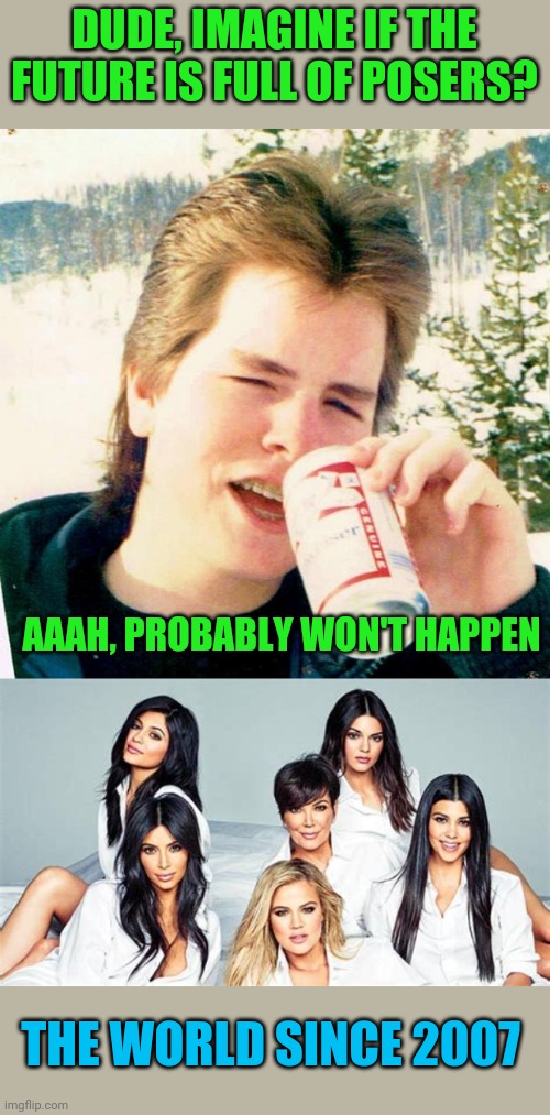 All show and no substance | DUDE, IMAGINE IF THE FUTURE IS FULL OF POSERS? AAAH, PROBABLY WON'T HAPPEN; THE WORLD SINCE 2007 | image tagged in memes,eighties teen,kardashians | made w/ Imgflip meme maker