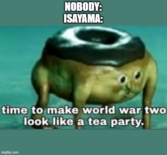 snk a masterpiece | NOBODY:
ISAYAMA: | image tagged in time to make world war 2 look like a tea party | made w/ Imgflip meme maker