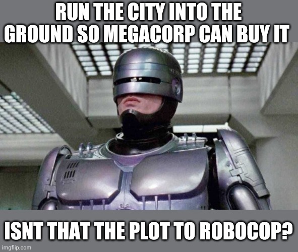 Politics and stuff | RUN THE CITY INTO THE GROUND SO MEGACORP CAN BUY IT; ISNT THAT THE PLOT TO ROBOCOP? | image tagged in funny memes | made w/ Imgflip meme maker