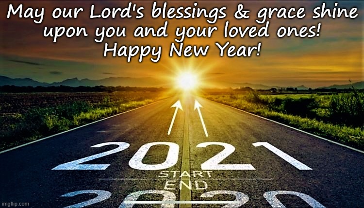 New Year 2021 | May our Lord's blessings & grace shine
upon you and your loved ones!
Happy New Year! | image tagged in new year,spiritual new year,2021,happy new year,blessings,grace | made w/ Imgflip meme maker
