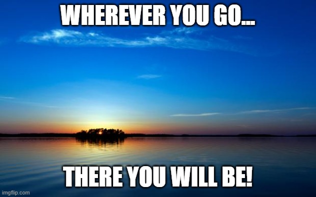 Inspirational Quote | WHEREVER YOU GO... THERE YOU WILL BE! | image tagged in inspirational quote | made w/ Imgflip meme maker