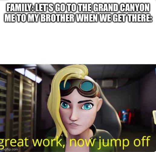 The title was so cringe I changed it | FAMILY: LET’S GO TO THE GRAND CANYON
ME TO MY BROTHER WHEN WE GET THERE: | image tagged in sofia great work now jump off | made w/ Imgflip meme maker