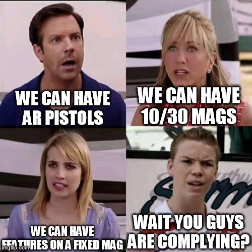 We are the millers | WE CAN HAVE 10/30 MAGS; WE CAN HAVE AR PISTOLS; WE CAN HAVE FEATURES ON A FIXED MAG; WAIT YOU GUYS ARE COMPLYING? | image tagged in we are the millers | made w/ Imgflip meme maker