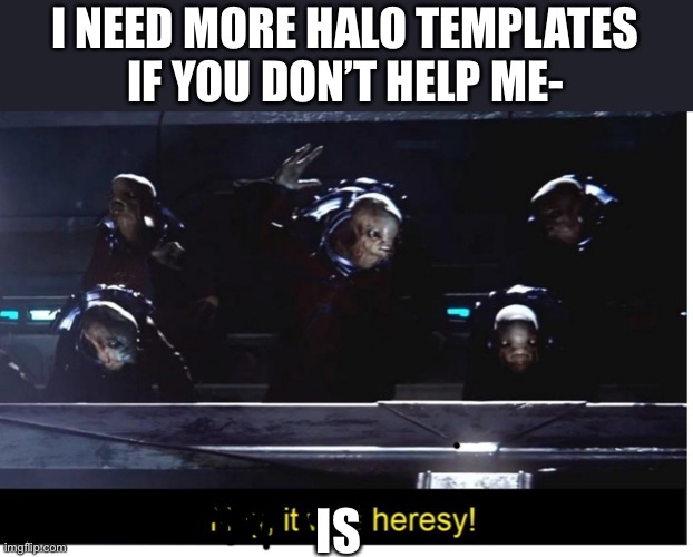 Help | I NEED MORE HALO TEMPLATES
IF YOU DON’T HELP ME-; IS | image tagged in it was heresy | made w/ Imgflip meme maker