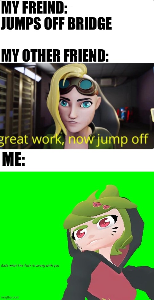 MY FREIND: JUMPS OFF BRIDGE
 
MY OTHER FRIEND: ME: | image tagged in sofia great work now jump off,meloney dude what the fuck is wrong with you | made w/ Imgflip meme maker