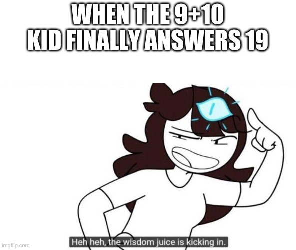 Jaiden animations wisdom juice | WHEN THE 9+10 KID FINALLY ANSWERS 19 | image tagged in jaiden animations wisdom juice | made w/ Imgflip meme maker