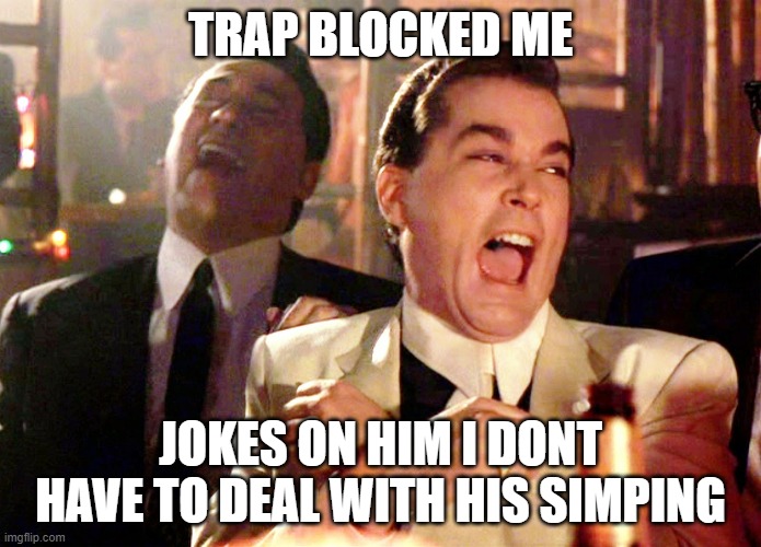 HA | TRAP BLOCKED ME; JOKES ON HIM I DONT HAVE TO DEAL WITH HIS SIMPING | image tagged in memes,good fellas hilarious | made w/ Imgflip meme maker