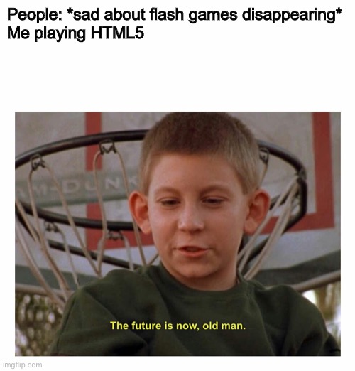 The Future Is Now Old Man | People: *sad about flash games disappearing*

Me playing HTML5 | image tagged in the future is now old man,memes | made w/ Imgflip meme maker