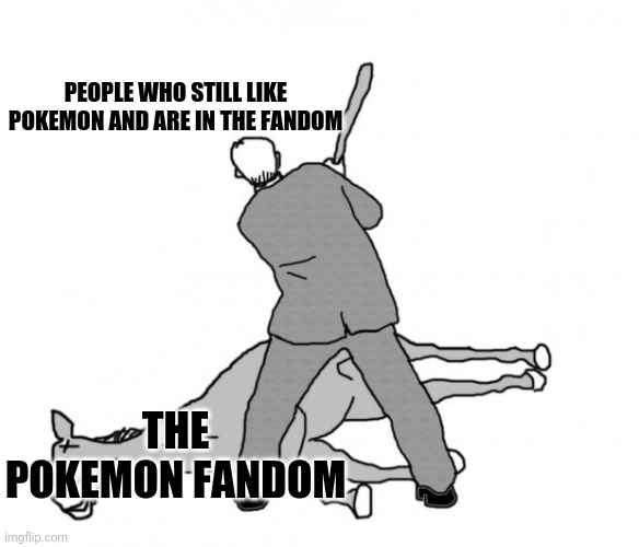 How Pokemon is still going is beyond me | PEOPLE WHO STILL LIKE POKEMON AND ARE IN THE FANDOM; THE POKEMON FANDOM | image tagged in flogging a dead horse,memes,pokemon | made w/ Imgflip meme maker