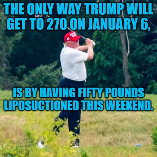 Turning Tables On The Fat Shamer In Chief. | THE ONLY WAY TRUMP WILL GET TO 270 ON JANUARY 6, IS BY HAVING FIFTY POUNDS LIPOSUCTIONED THIS WEEKEND. | image tagged in politics | made w/ Imgflip meme maker