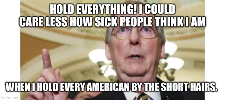 Mitch McConnell Meme | HOLD EVERYTHING! I COULD CARE LESS HOW SICK PEOPLE THINK I AM WHEN I HOLD EVERY AMERICAN BY THE SHORT HAIRS. | image tagged in memes,mitch mcconnell | made w/ Imgflip meme maker