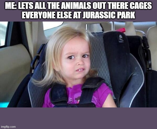 wtf girl | ME: LETS ALL THE ANIMALS OUT THERE CAGES
EVERYONE ELSE AT JURASSIC PARK | image tagged in wtf girl | made w/ Imgflip meme maker