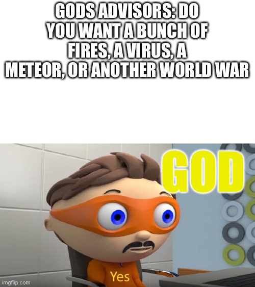 happy new year guys | GODS ADVISORS: DO YOU WANT A BUNCH OF FIRES, A VIRUS, A METEOR, OR ANOTHER WORLD WAR; GOD | image tagged in yes | made w/ Imgflip meme maker