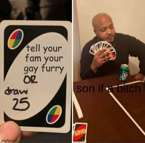 UNO Draw 25 Cards Meme | tell your fam your gay furry; son if a bitch | image tagged in memes,uno draw 25 cards | made w/ Imgflip meme maker