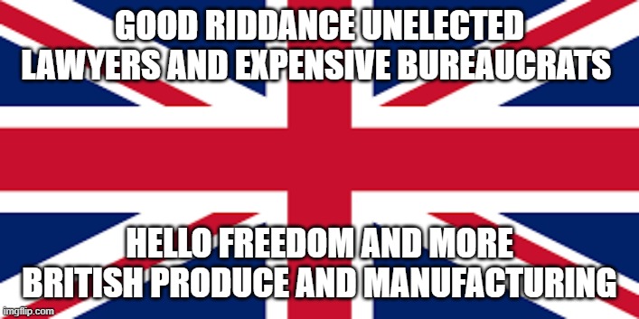 Union | GOOD RIDDANCE UNELECTED LAWYERS AND EXPENSIVE BUREAUCRATS; HELLO FREEDOM AND MORE BRITISH PRODUCE AND MANUFACTURING | image tagged in union jack,brexit,leaving eu | made w/ Imgflip meme maker