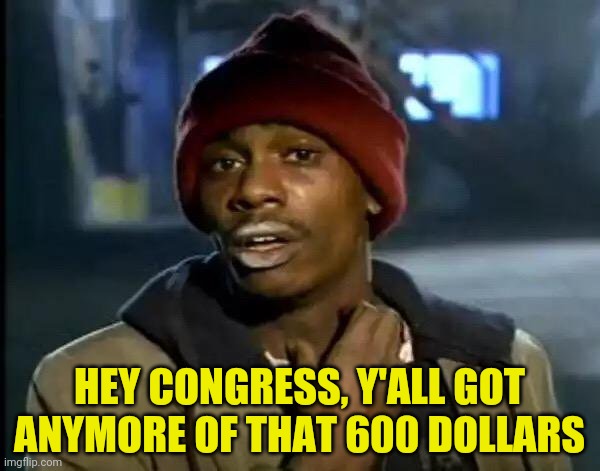 Y'all Got Any More Of That Meme | HEY CONGRESS, Y'ALL GOT ANYMORE OF THAT 600 DOLLARS | image tagged in memes,y'all got any more of that | made w/ Imgflip meme maker