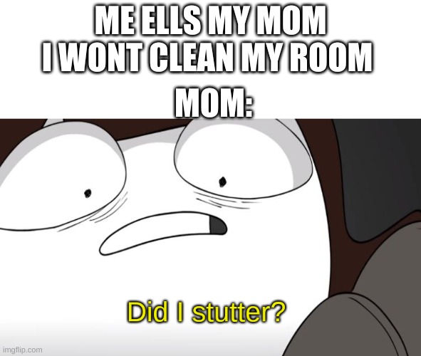 did i stutter? | ME ELLS MY MOM I WONT CLEAN MY ROOM; MOM: | image tagged in did i stutter | made w/ Imgflip meme maker