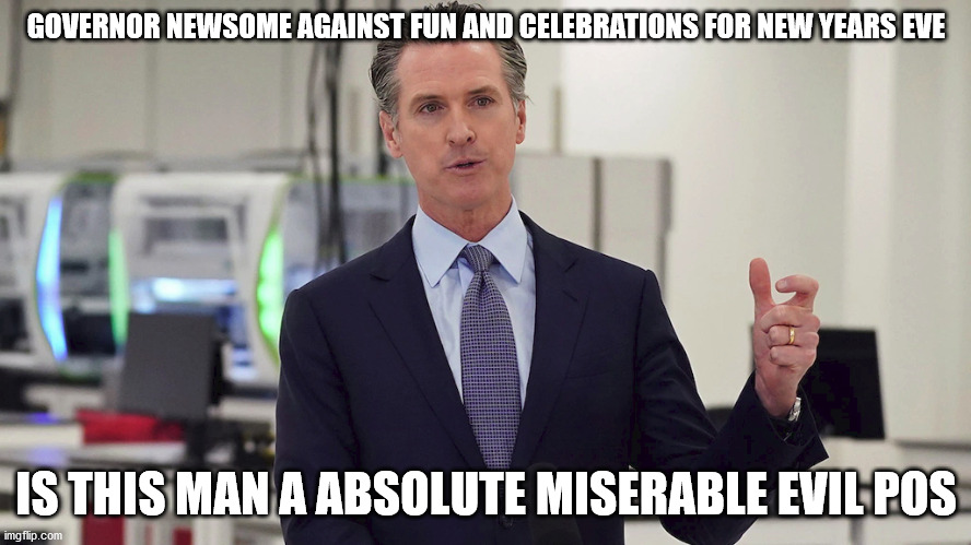California Governor hates everything not to his ilk | GOVERNOR NEWSOME AGAINST FUN AND CELEBRATIONS FOR NEW YEARS EVE; IS THIS MAN A ABSOLUTE MISERABLE EVIL POS | image tagged in gavin,california,democrats,total recall,trump 2020 | made w/ Imgflip meme maker