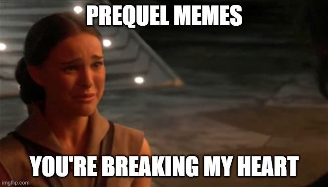 Padme You're breaking my heart | PREQUEL MEMES; YOU'RE BREAKING MY HEART | image tagged in padme you're breaking my heart | made w/ Imgflip meme maker