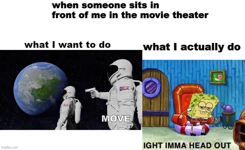 I hate when some one sits in front of me | when someone sits in front of me in the movie theater; what I actually do; what I want to do; MOVE | image tagged in memes,always has been,spongebob ight imma head out | made w/ Imgflip meme maker