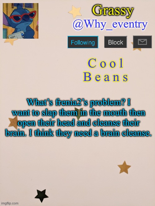 They need a brain cleanse- | What’s frenia2’s problem? I want to slap them in the mouth then open their head and cleanse their brain. I think they need a brain cleanse. | image tagged in why_eventry | made w/ Imgflip meme maker