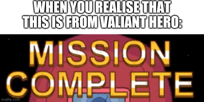 mission complete | WHEN YOU REALISE THAT THIS IS FROM VALIANT HERO: | image tagged in mission complete,valiant hero,henry stickmin | made w/ Imgflip meme maker
