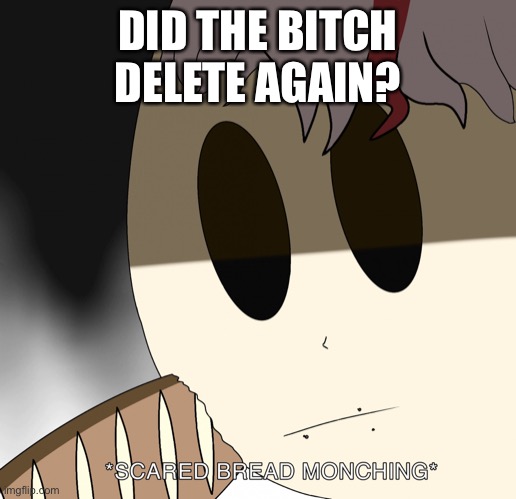 Scared bread monching | DID THE BITCH DELETE AGAIN? | image tagged in scared bread monching | made w/ Imgflip meme maker