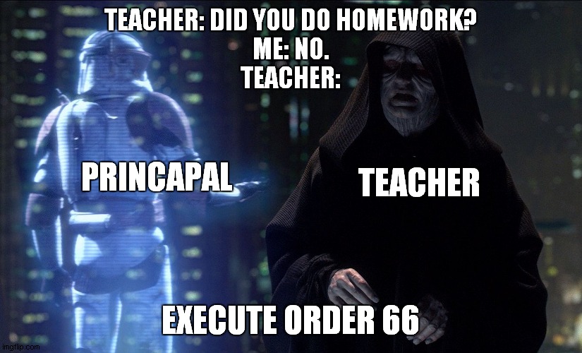 upvote this meme or i'll execute order 66 | TEACHER: DID YOU DO HOMEWORK?
ME: NO.
TEACHER:; TEACHER; PRINCAPAL; EXECUTE ORDER 66 | image tagged in execute order 66,teacher,principal,star wars,order 66 | made w/ Imgflip meme maker