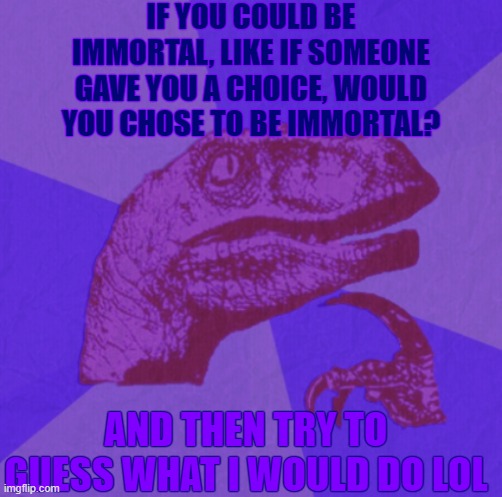 purple philosoraptor | IF YOU COULD BE IMMORTAL, LIKE IF SOMEONE GAVE YOU A CHOICE, WOULD YOU CHOSE TO BE IMMORTAL? AND THEN TRY TO GUESS WHAT I WOULD DO LOL | image tagged in purple philosoraptor | made w/ Imgflip meme maker
