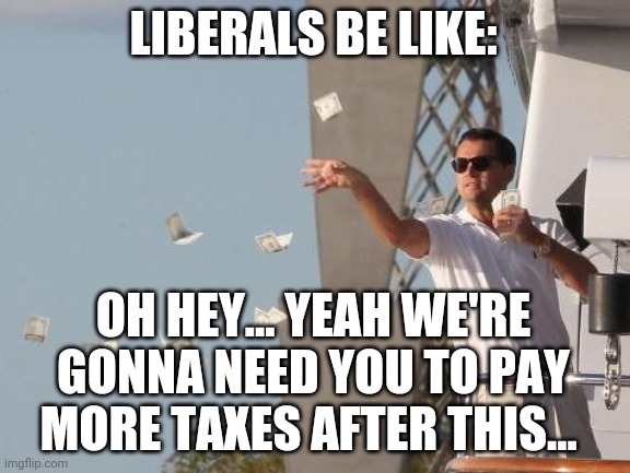 Leonardo DiCaprio throwing Money  | LIBERALS BE LIKE:; OH HEY... YEAH WE'RE GONNA NEED YOU TO PAY MORE TAXES AFTER THIS... | image tagged in leonardo dicaprio throwing money | made w/ Imgflip meme maker