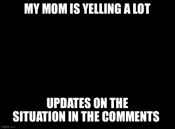 I’m really scared, and to make this worse, we are in quarantine so no one can help | MY MOM IS YELLING A LOT; UPDATES ON THE SITUATION IN THE COMMENTS | image tagged in blank black | made w/ Imgflip meme maker