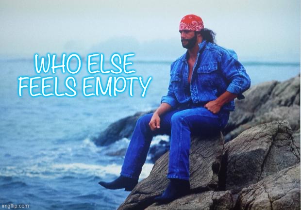 Conflicted Macho Man | WHO ELSE FEELS EMPTY | image tagged in conflicted macho man | made w/ Imgflip meme maker