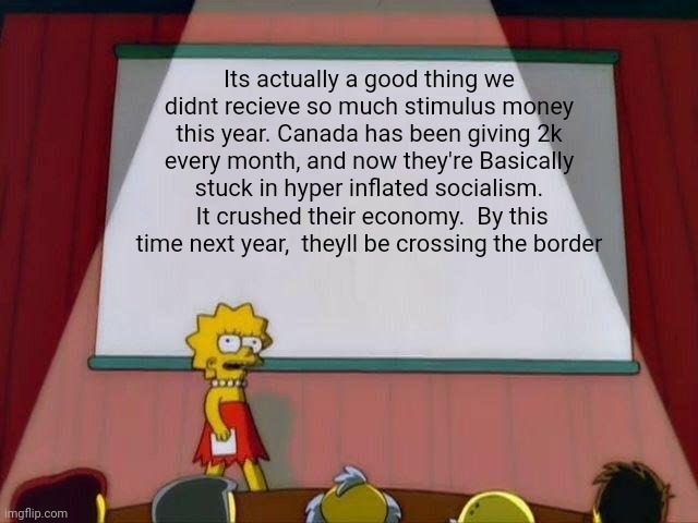 Politics and stuff | Its actually a good thing we didnt recieve so much stimulus money this year. Canada has been giving 2k every month, and now they're Basically stuck in hyper inflated socialism.  It crushed their economy.  By this time next year,  theyll be crossing the border | image tagged in lisa simpson's presentation | made w/ Imgflip meme maker