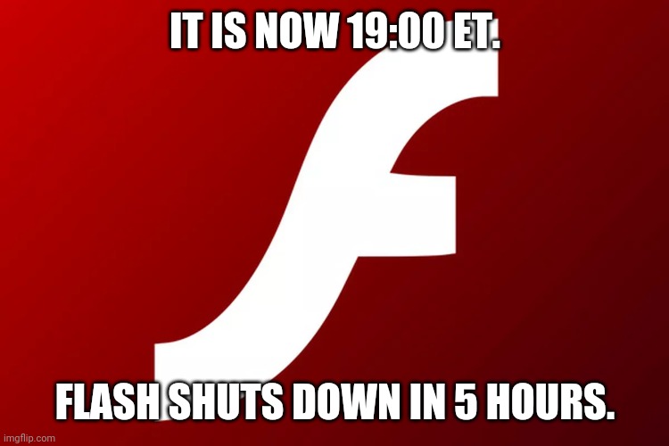 adobe flash | IT IS NOW 19:00 ET. FLASH SHUTS DOWN IN 5 HOURS. | image tagged in adobe flash | made w/ Imgflip meme maker